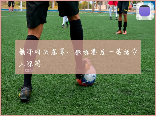 巅峰对决落幕，教练赛后一番话令人深思