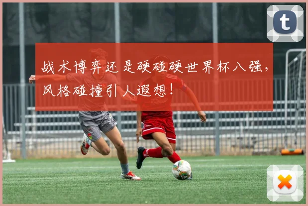 战术博弈还是硬碰硬世界杯八强，风格碰撞引人遐想！