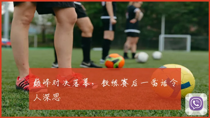 巅峰对决落幕，教练赛后一番话令人深思
