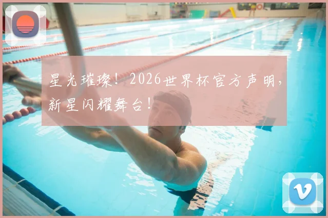 星光璀璨！2026世界杯官方声明，新星闪耀舞台！