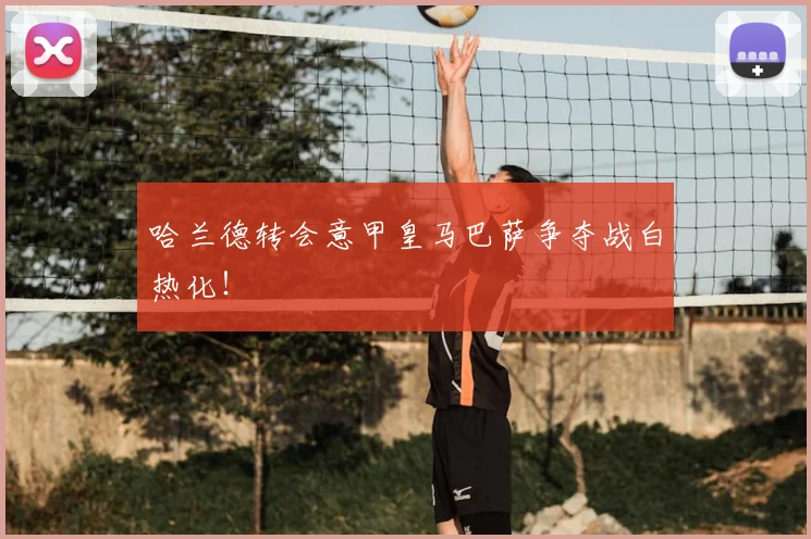 哈兰德转会意甲皇马巴萨争夺战白热化！