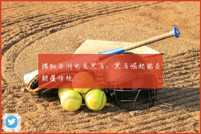 揭秘非洲电竞黑马，黑马崛起能否颠覆传统