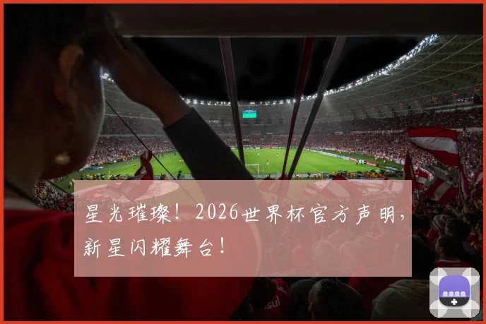 星光璀璨！2026世界杯官方声明，新星闪耀舞台！