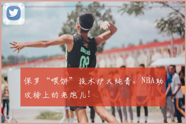 保罗“喂饼”技术炉火纯青，NBA助攻榜上的老炮儿！