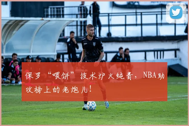 保罗“喂饼”技术炉火纯青，NBA助攻榜上的老炮儿！