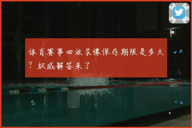 体育赛事回放录像保存期限是多久？权威解答来了