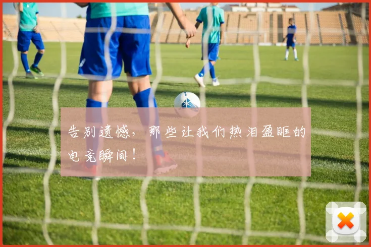 告别遗憾，那些让我们热泪盈眶的电竞瞬间！