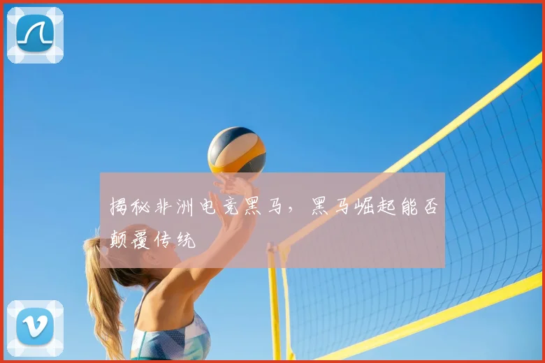 揭秘非洲电竞黑马，黑马崛起能否颠覆传统