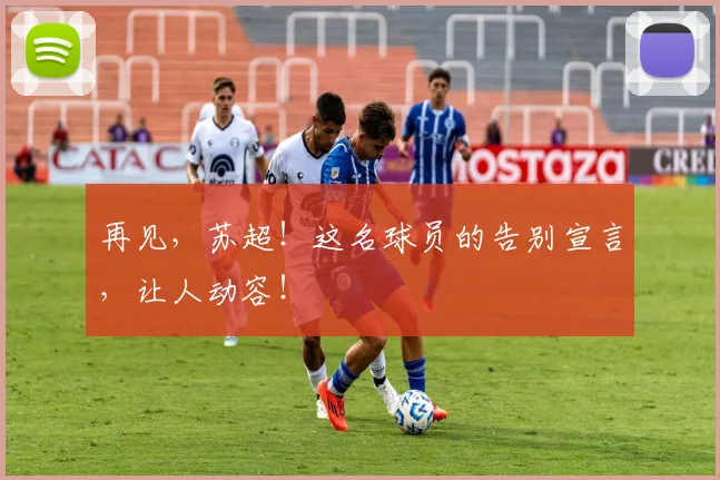 再见，苏超！这名球员的告别宣言，让人动容！
